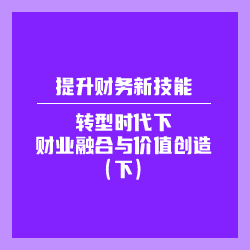 提升财务新技能——转型时代下财业融合与价值创造（下）